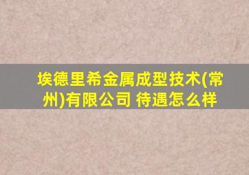 埃德里希金属成型技术(常州)有限公司 待遇怎么样